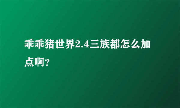 乖乖猪世界2.4三族都怎么加点啊？