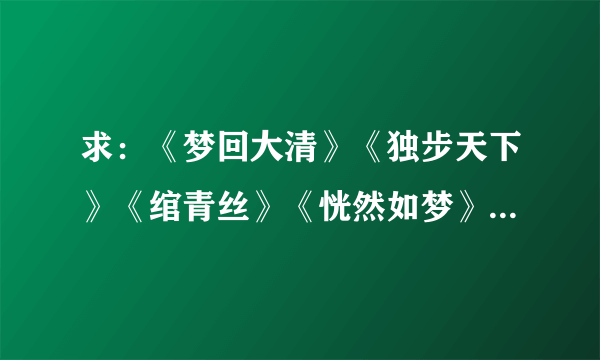 求：《梦回大清》《独步天下》《绾青丝》《恍然如梦》《木槿花西月锦绣》《清梦无痕》txt全文！！！