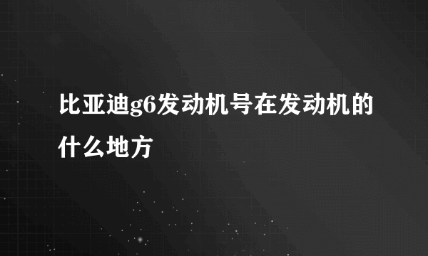 比亚迪g6发动机号在发动机的什么地方