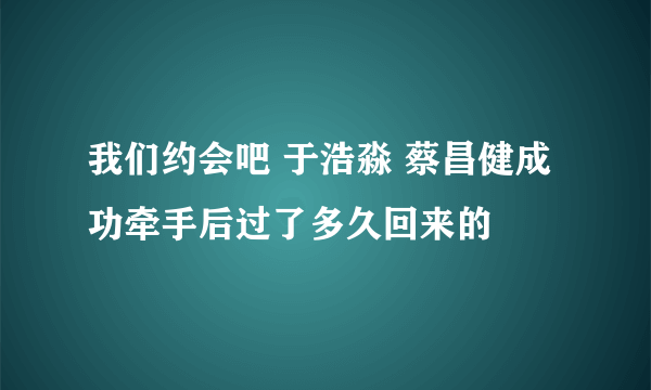 我们约会吧 于浩淼 蔡昌健成功牵手后过了多久回来的