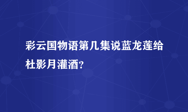 彩云国物语第几集说蓝龙莲给杜影月灌酒？