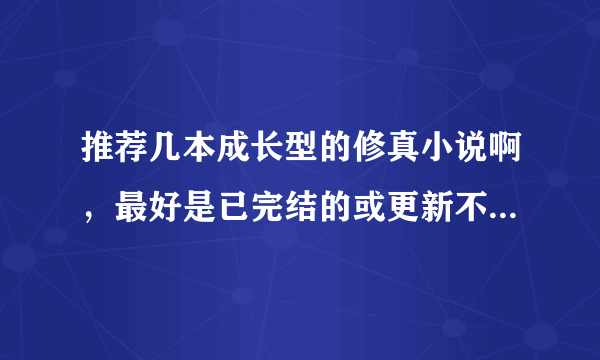 推荐几本成长型的修真小说啊，最好是已完结的或更新不断的...