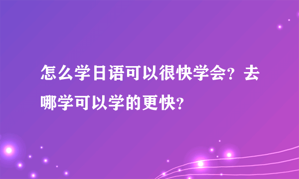 怎么学日语可以很快学会？去哪学可以学的更快？