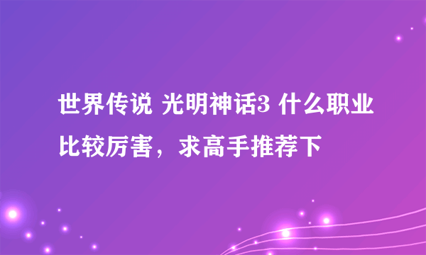 世界传说 光明神话3 什么职业比较厉害，求高手推荐下