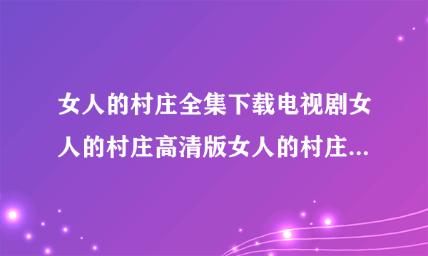 女人的村庄全集下载电视剧女人的村庄高清版女人的村庄BT下载女人的村庄3gp下载