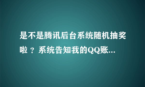 是不是腾讯后台系统随机抽奖啦 ？系统告知我的QQ账号得了二等奖 是真的吗 ？