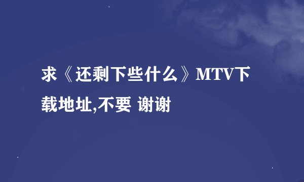 求《还剩下些什么》MTV下载地址,不要 谢谢