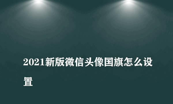 
2021新版微信头像国旗怎么设置

