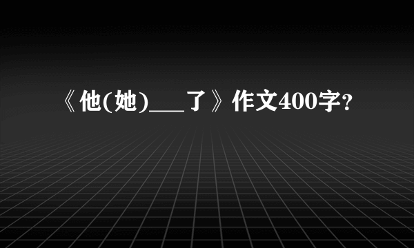 《他(她)___了》作文400字？