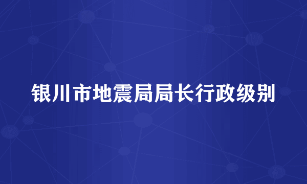 银川市地震局局长行政级别