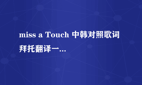 miss a Touch 中韩对照歌词 拜托翻译一下 ~~o(>_<)o ~~感谢