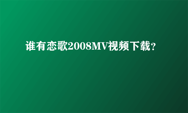 谁有恋歌2008MV视频下载？