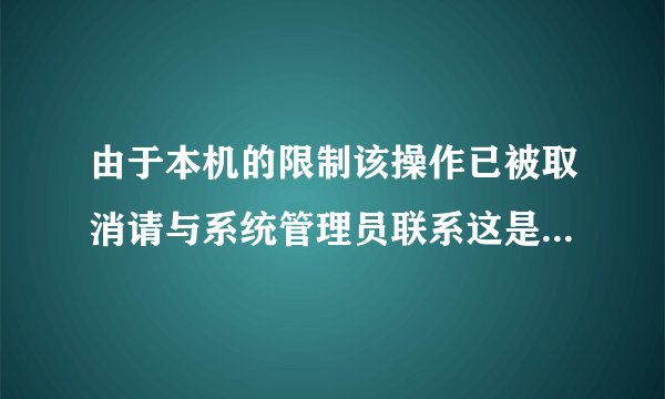 由于本机的限制该操作已被取消请与系统管理员联系这是什么意思呀 求助 谢谢