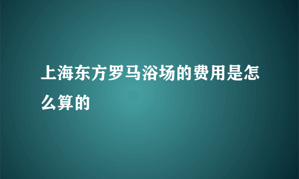 上海东方罗马浴场的费用是怎么算的