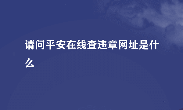 请问平安在线查违章网址是什么