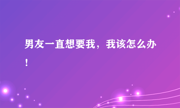 男友一直想要我，我该怎么办！