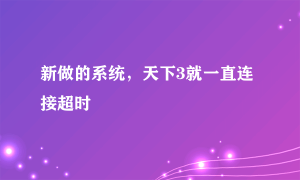 新做的系统，天下3就一直连接超时