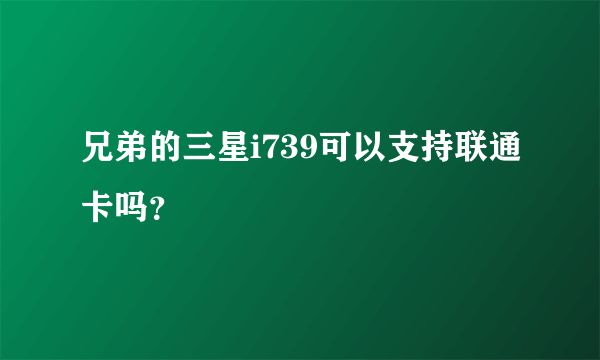 兄弟的三星i739可以支持联通卡吗？