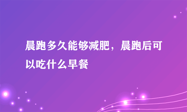 晨跑多久能够减肥，晨跑后可以吃什么早餐