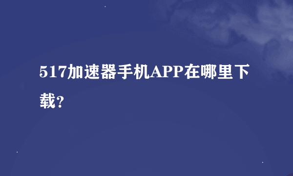 517加速器手机APP在哪里下载？