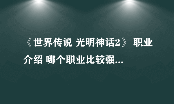 《世界传说 光明神话2》 职业介绍 哪个职业比较强？各个职业都有什么特性，还有结局是什么？