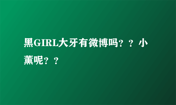 黑GIRL大牙有微博吗？？小薰呢？？