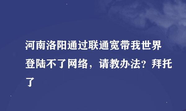 河南洛阳通过联通宽带我世界登陆不了网络，请教办法？拜托了