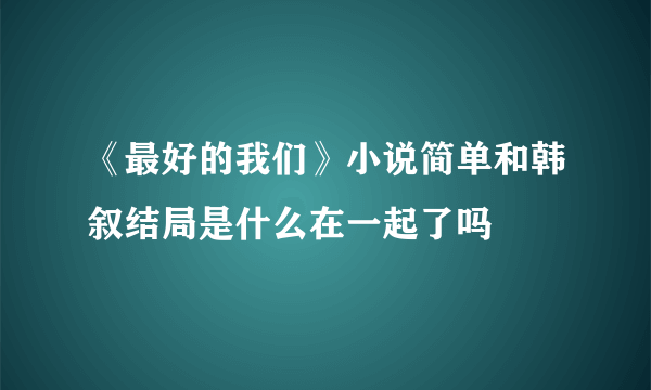 《最好的我们》小说简单和韩叙结局是什么在一起了吗