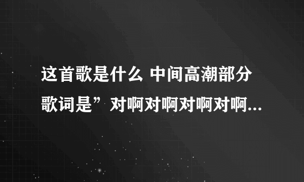 这首歌是什么 中间高潮部分歌词是”对啊对啊对啊对啊对啊对啊对啊对啊“是个欢快的歌曲，谁知道帮帮忙啊！