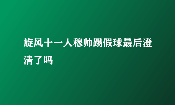 旋风十一人穆帅踢假球最后澄清了吗