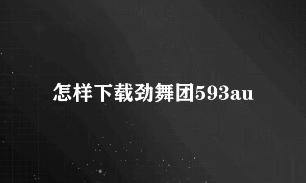 怎样下载劲舞团593au