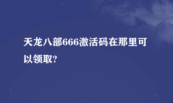 天龙八部666激活码在那里可以领取?