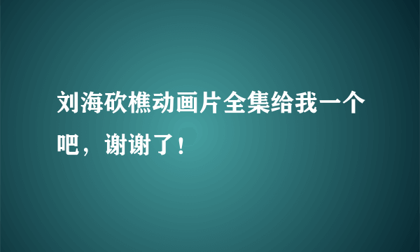 刘海砍樵动画片全集给我一个吧，谢谢了！