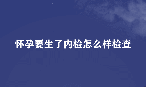 怀孕要生了内检怎么样检查