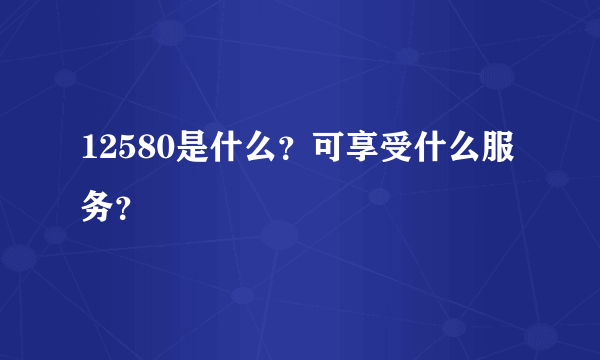 12580是什么？可享受什么服务？