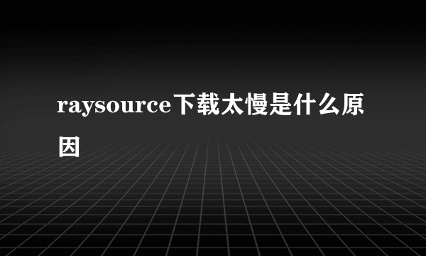 raysource下载太慢是什么原因