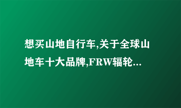 想买山地自行车,关于全球山地车十大品牌,FRW辐轮王,MARMOT土拨鼠,TYRELL泰勒自行车官网天猫旗舰店链接