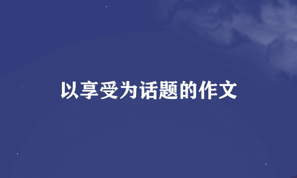 以享受为话题的作文