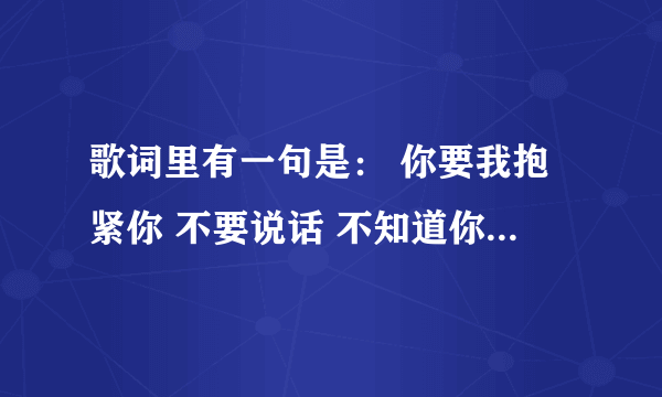 歌词里有一句是： 你要我抱紧你 不要说话 不知道你的心都在哪 这是什么歌？