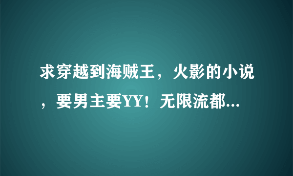 求穿越到海贼王，火影的小说，要男主要YY！无限流都可以，最好有50W字以上。。。。。。。谢了