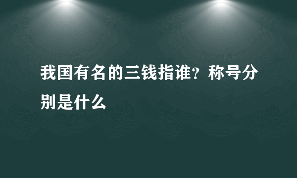 我国有名的三钱指谁？称号分别是什么