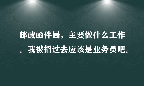 邮政函件局，主要做什么工作。我被招过去应该是业务员吧。