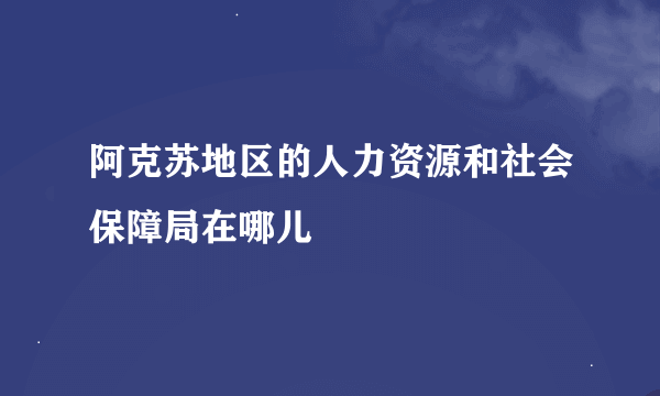 阿克苏地区的人力资源和社会保障局在哪儿