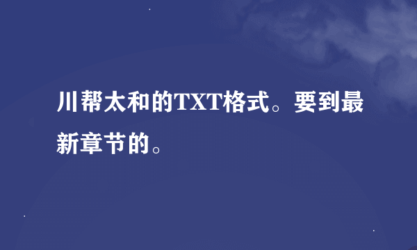 川帮太和的TXT格式。要到最新章节的。