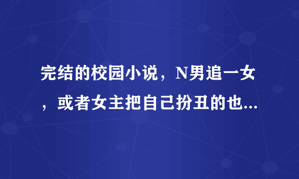 完结的校园小说，N男追一女，或者女主把自己扮丑的也行，最好是一大群一大群的贵族。只要书名就行了