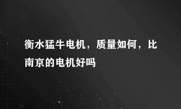 衡水猛牛电机，质量如何，比南京的电机好吗