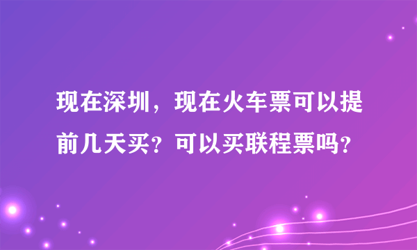 现在深圳，现在火车票可以提前几天买？可以买联程票吗？