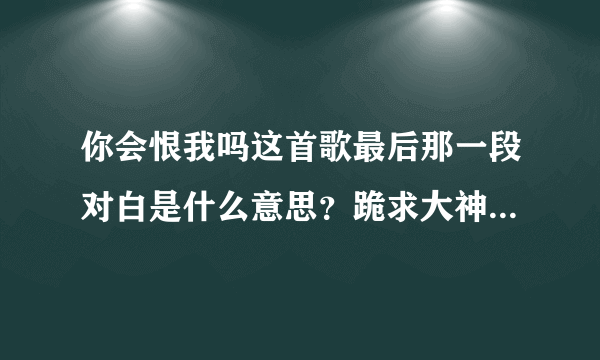 你会恨我吗这首歌最后那一段对白是什么意思？跪求大神指点一下。在线等非常急