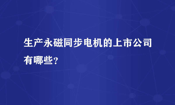 生产永磁同步电机的上市公司有哪些？