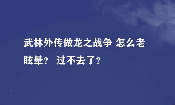 武林外传做龙之战争 怎么老眩晕？ 过不去了？